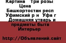 Картина “ Три розы“ › Цена ­ 800 - Башкортостан респ., Уфимский р-н, Уфа г. Домашняя утварь и предметы быта » Интерьер   
